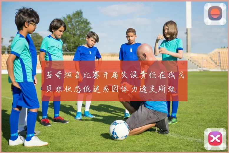 芬奇坦言比赛开局失误责任在我戈贝尔状态低迷或因体力透支所致
