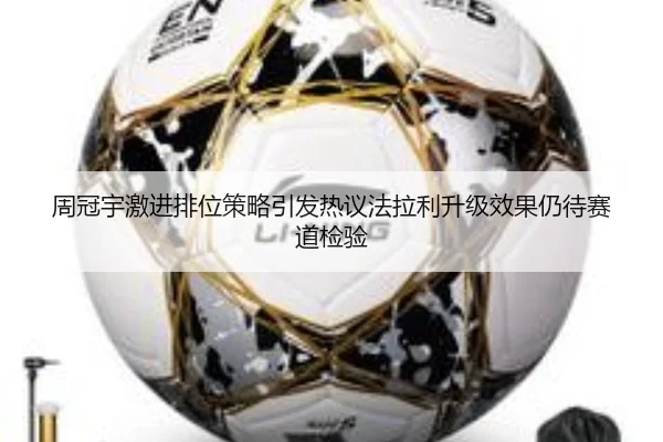 周冠宇激进排位策略引发热议法拉利升级效果仍待赛道检验